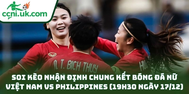 Soi kèo nhận định chung kết bóng đá nữ Việt Nam vs Philippines (19h30 ngày 17/12)